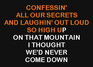 CONFESSIN'

ALL OUR SECRETS
AND LAUGHIN' OUT LOUD
80 HIGH UP
ON THAT MOUNTAIN
ITHOUGHT
WE'D NEVER
COME DOWN