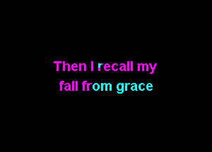 Then I recall my

fall from grace