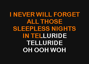 I NEVER WILL FORGET
ALL THOSE
SLEEPLESS NIGHTS
IN TELLURIDE
TELLURIDE

OH OOH WOH l