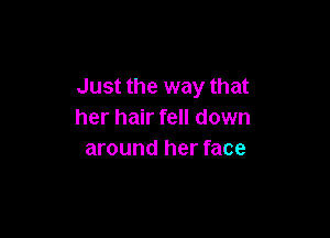 Just the way that
her hair fell down

around her face