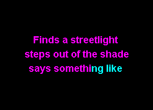 Finds a streetlight
steps out of the shade

says something like