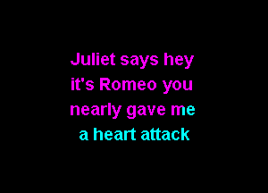 Juliet says hey
it's Romeo you

nearly gave me
a heart attack