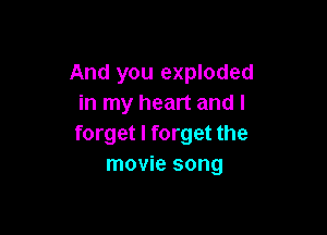 And you exploded
in my heart and I

forget I forget the
movie song