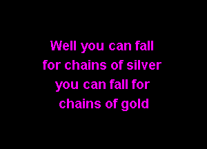 Well you can fall
for chains of silver

you can fall for
chains of gold