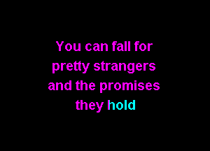You can fall for
pretty strangers

and the promises
they hold