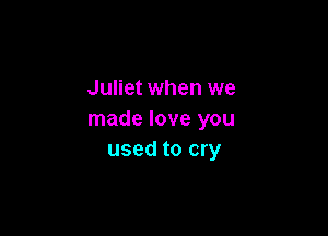 Juliet when we

made love you
used to cry