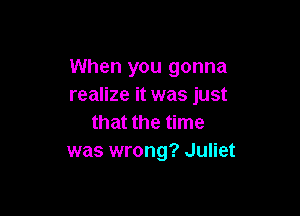 When you gonna
realize it was just

that the time
was wrong? Juliet