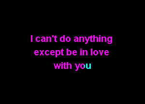 I can't do anything

except be in love
with you