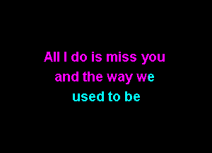 All I do is miss you

and the way we
used to be