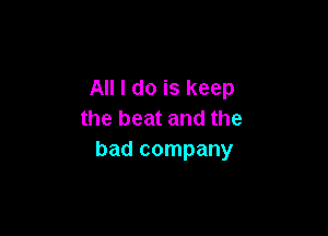 All I do is keep

the beat and the
bad company