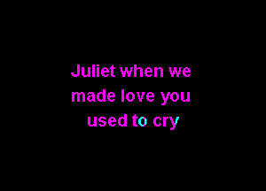 Juliet when we

made love you
used to cry