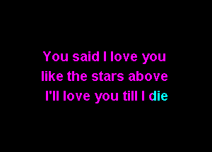 You said I love you

like the stars above
I'll love you till I die