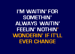 I'M WAITIN' FOR
SOMETHIN'
ALWAYS WAITIN'
FEELIN' NOTHIN'
WONDERIN' IF IT'LL
EVER CHANGE

g