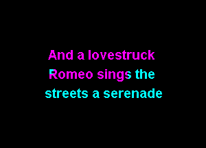 And a lovestruck

Romeo sings the
streets a serenade