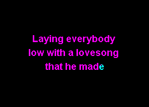 Laying everybody
low with a lovesong

that he made