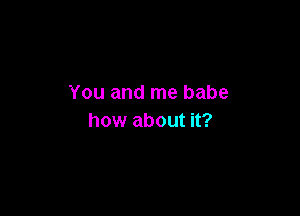 You and me babe

how about it?