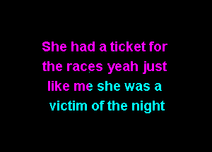 She had a ticket for
the races yeah just

like me she was a
victim of the night