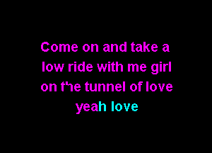 Come on and take a
low ride with me girl

on he tunnel of love
yeahlove