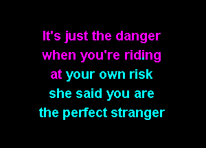 It's just the danger
when you're riding

at your own risk
she said you are
the perfect stranger