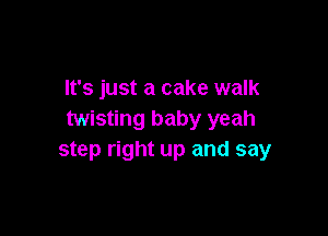 It's just a cake walk

twisting baby yeah
step right up and say