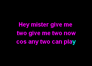 Hey mister give me

two give me two now
cos any two can play