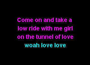 Come on and take a
low ride with me girl

on the tunnel of love
woah love love