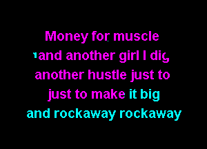 Money for muscle
1and another girl I dig,

another hustle just to
just to make it big
and rockaway rockaway