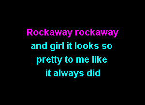 Rockaway rockaway
and girl it looks so

pretty to me like
it always did