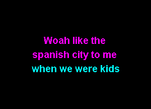 Woah like the

Spanish city to me
when we were kids