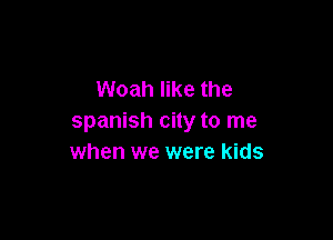 Woah like the

Spanish city to me
when we were kids