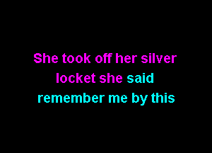 She took off her silver

locket she said
remember me by this