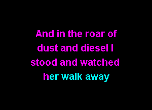 And in the roar of
dust and diesel I

stood and watched
her walk away