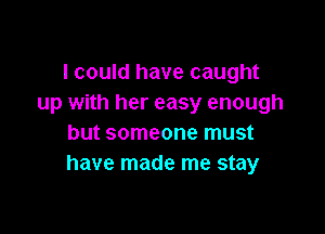 I could have caught
up with her easy enough

but someone must
have made me stay