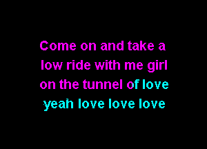 Come on and take a
low ride with me girl

on the tunnel of love
yeah love love love