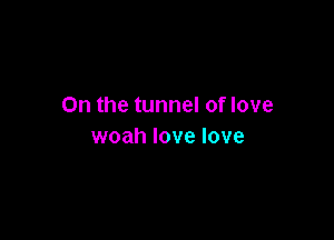 0n the tunnel of love

woah love love