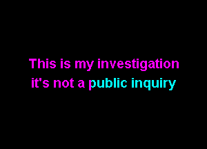 This is my investigation

it's not a public inquiry