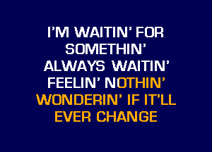 I'M WAITIN' FOR
SOMETHIN'
ALWAYS WAITIN'
FEELIN' NOTHIN'
WONDERIN' IF IT'LL
EVER CHANGE

g