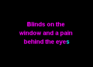 Blinds on the
window and a pain

behind the eyes