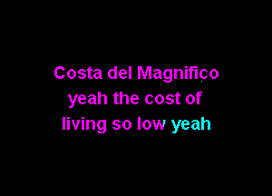 Costa del Magnifnco

yeah the cost of
living so low yeah