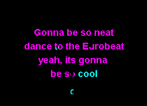Gonna be so neat
dance to the Earobeat

yeah, its gonna
be so cool

C