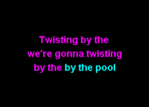 Twisting by the

we're gonna twisting
by the by the pool