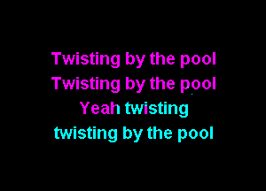 Twisting by the pool
Twisting by the pool

Yeah twisting
twisting by the pool