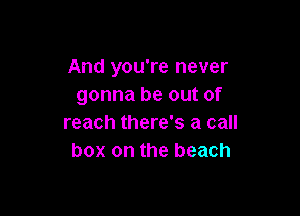 And you're never
gonna be out of

reach there's a call
box on the beach