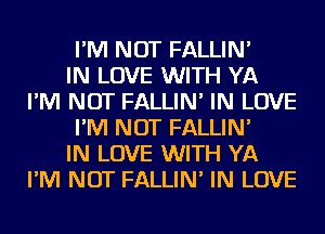 I'M NOT FALLIN'

IN LOVE WITH YA
I'M NOT FALLIN' IN LOVE
I'M NOT FALLIN'

IN LOVE WITH YA
I'M NOT FALLIN' IN LOVE