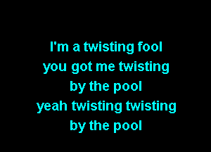 I'm a twisting fool
you got me twisting

by the pool
yeah twisting twisting
by the pool