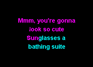 Mmm, you're gonna
look so cute

Sunglasses a
bathing suite