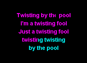 Twisting by the pool
I'm a twisting fool

Just a twisting fool
twisting twisting
by the pool
