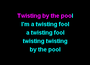 Twisting by the pool
I'm a twisting fool

a twisting fool
twisting twisting
by the pool