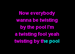 Now everybody
wanna be twisting

by the pool I'm
a twisting fool yeah
twisting by the pool