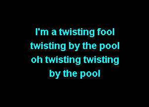 I'm a twisting fool
twisting by the pool

oh twisting twisting
by the pool